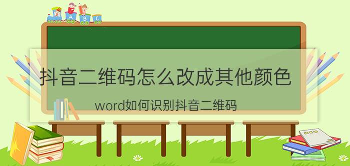 抖音二维码怎么改成其他颜色 word如何识别抖音二维码？